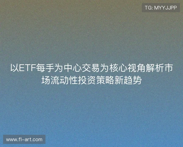 以ETF每手为中心交易为核心视角解析市场流动性投资策略新趋势