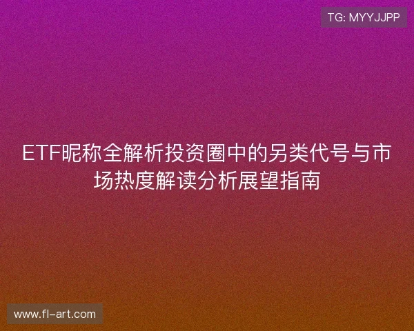 ETF昵称全解析投资圈中的另类代号与市场热度解读分析展望指南