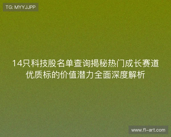 14只科技股名单查询揭秘热门成长赛道优质标的价值潜力全面深度解析