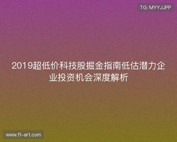 2019超低价科技股掘金指南低估潜力企业投资机会深度解析