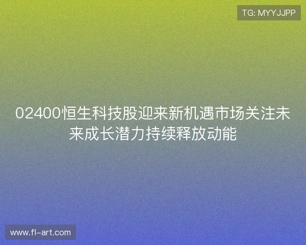 02400恒生科技股迎来新机遇市场关注未来成长潜力持续释放动能